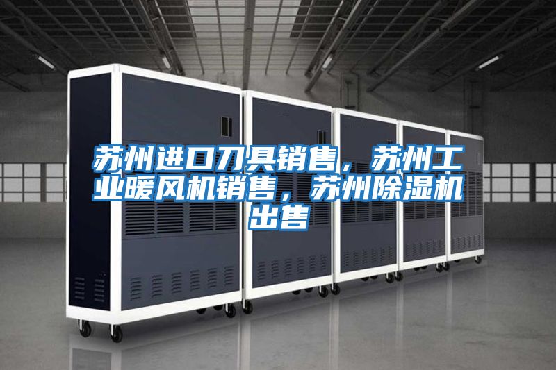 蘇州進口刀具銷售，蘇州工業暖風機銷售，蘇州除濕機出售