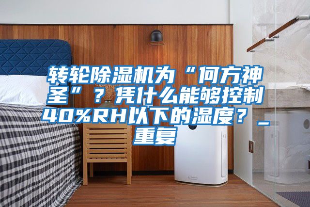 轉輪除濕機為“何方神圣”？憑什么能夠控制40%RH以下的濕度？_重復