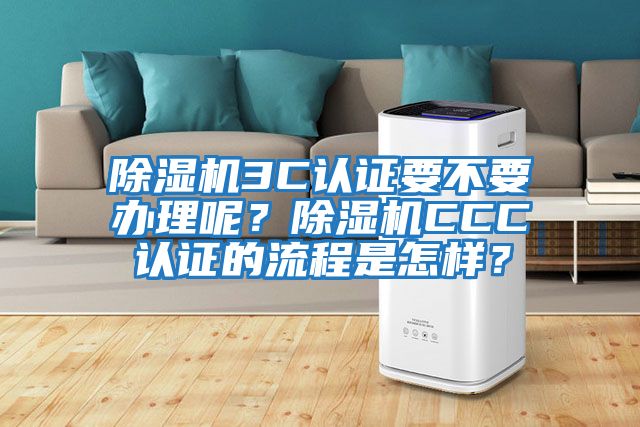 除濕機3C認證要不要辦理呢？除濕機CCC認證的流程是怎樣？