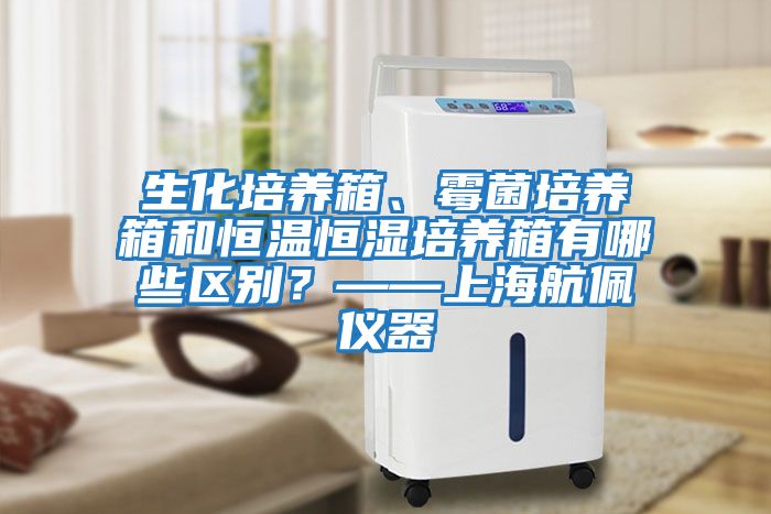 生化培養箱、霉菌培養箱和恒溫恒濕培養箱有哪些區別？——上海航佩儀器