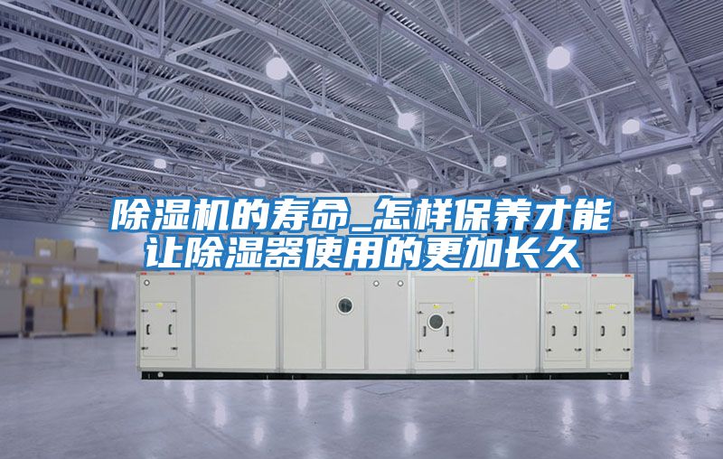 除濕機的壽命_怎樣保養才能讓除濕器使用的更加長久