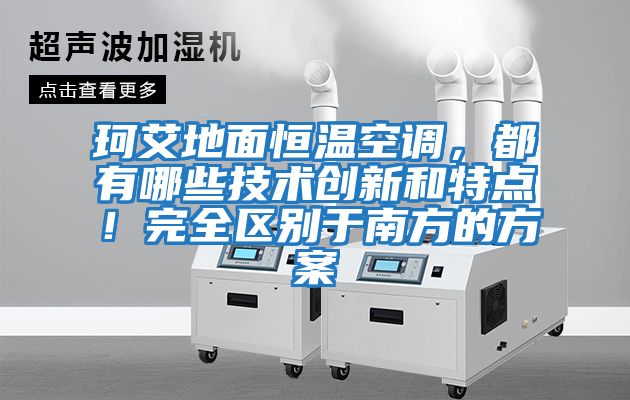 珂艾地面恒溫空調(diào)，都有哪些技術(shù)創(chuàng)新和特點(diǎn)！完全區(qū)別于南方的方案