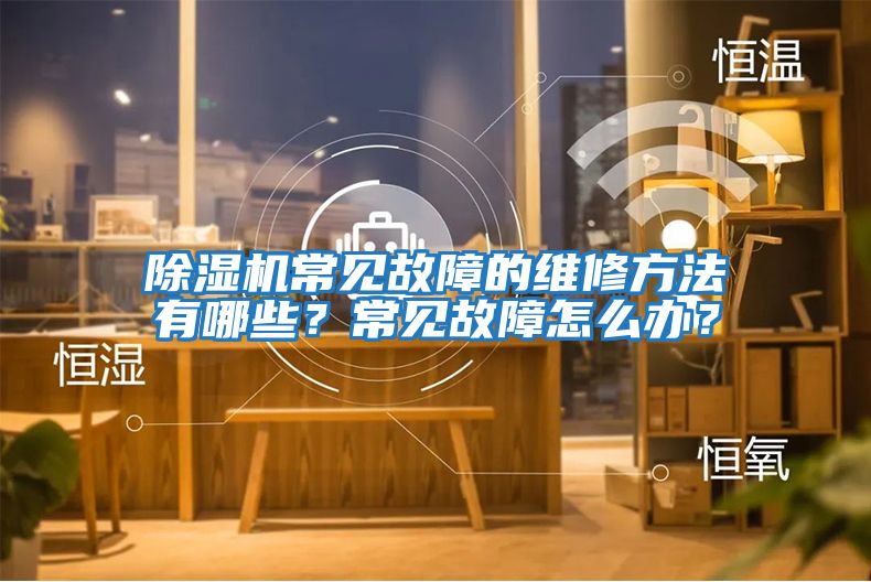 除濕機常見故障的維修方法有哪些？常見故障怎么辦？