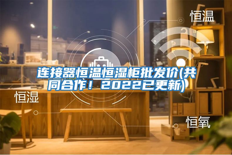 連接器恒溫恒濕柜批發價(共同合作！2022已更新)