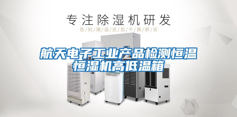航天電子工業產品檢測恒溫恒濕機高低溫箱