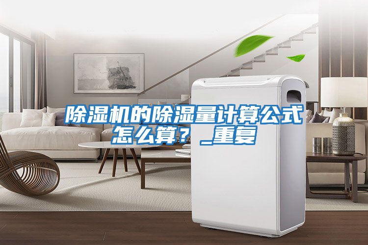 除濕機的除濕量計算公式怎么算？_重復