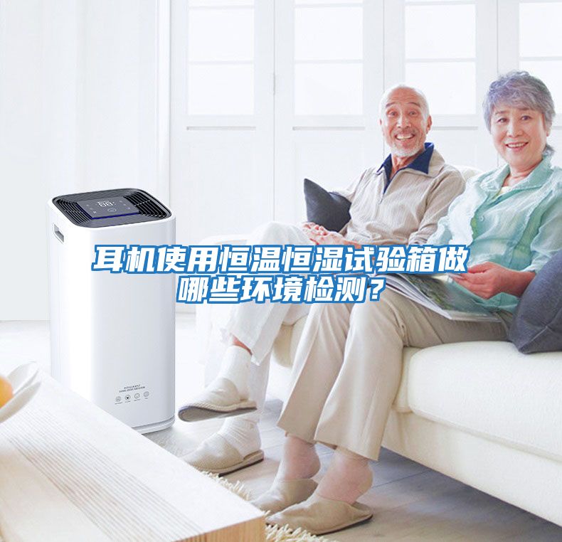 耳機使用恒溫恒濕試驗箱做哪些環境檢測？