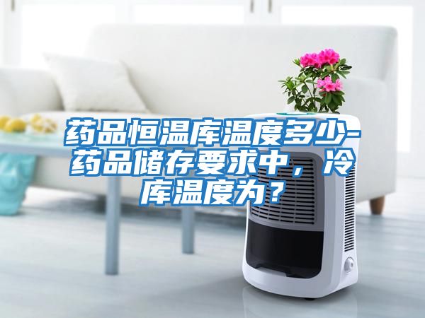 藥品恒溫庫(kù)溫度多少-藥品儲(chǔ)存要求中，冷庫(kù)溫度為？